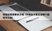 四维检查需要多少钱（孕期亲子鉴定在哪个医院可以做）