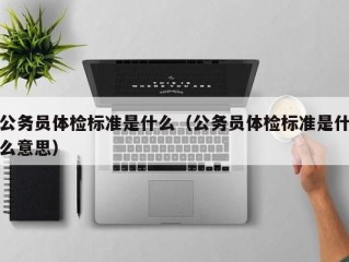 公务员体检标准是什么（公务员体检标准是什么意思）