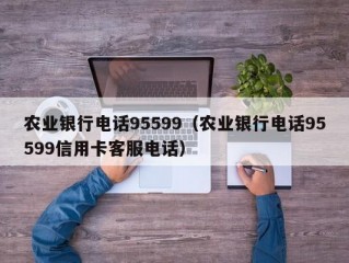 农业银行电话95599（农业银行电话95599信用卡客服电话）