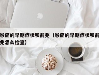 喉癌的早期症状和前兆（喉癌的早期症状和前兆怎么检查）