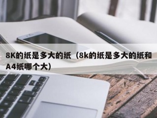 8K的纸是多大的纸（8k的纸是多大的纸和A4纸哪个大）