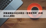 涉案金额达30亿内蒙古一官员获死刑（内蒙古22人获刑）