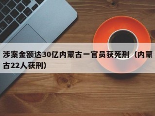 涉案金额达30亿内蒙古一官员获死刑（内蒙古22人获刑）