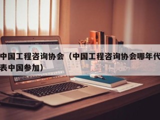 中国工程咨询协会（中国工程咨询协会哪年代表中国参加）