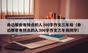 身边那些有特点的人300字作文三年级（身边那些有特点的人300字作文三年级同学）