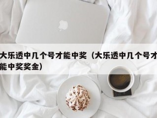 大乐透中几个号才能中奖（大乐透中几个号才能中奖奖金）