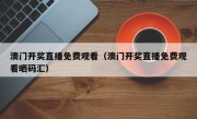 澳门开奖直播免费观看（澳门开奖直播免费观看晒码汇）