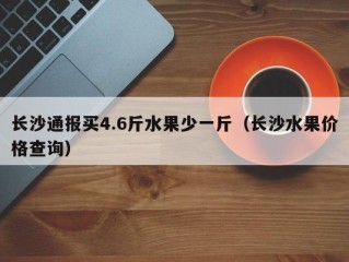 长沙通报买4.6斤水果少一斤（长沙水果价格查询）