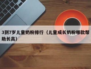 3到7岁儿童奶粉排行（儿童成长奶粉哪款帮助长高）