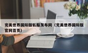 完美世界国际版私服发布网（完美世界国际版官网首页）