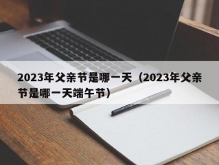 2023年父亲节是哪一天（2023年父亲节是哪一天端午节）