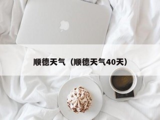 顺德天气（顺德天气40天）