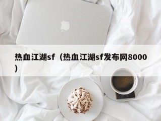 热血江湖sf（热血江湖sf发布网8000）