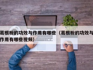 葛根粉的功效与作用有哪些（葛根粉的功效与作用有哪些视频）