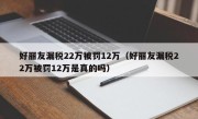 好丽友漏税22万被罚12万（好丽友漏税22万被罚12万是真的吗）