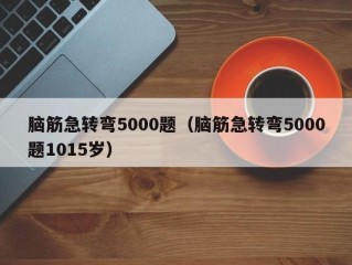 脑筋急转弯5000题（脑筋急转弯5000题1015岁）